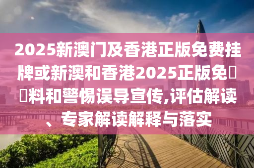 2025新澳门及香港正版免费挂牌或新澳和香港2025正版免費資料和警惕误导宣传,评估解读、专家解读解释与落实