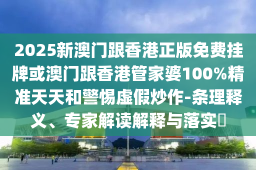 2025新澳门跟香港正版免费挂牌或澳门跟香港管家婆100%精准天天和警惕虚假炒作-条理释义、专家解读解释与落实?
