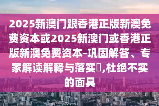 2025新澳门跟香港正版新澳免费资本或2025新澳门或香港正版新澳免费资本-巩固解答、专家解读解释与落实?,杜绝不实的面具