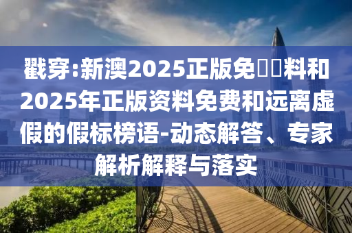 戳穿:新澳2025正版免費資料和2025年正版资料免费和远离虚假的假标榜语-动态解答、专家解析解释与落实