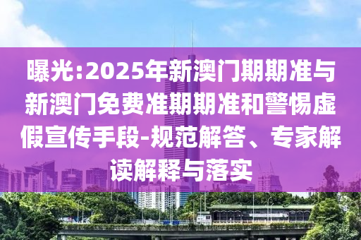 曝光:2025年新澳门期期准与新澳门免费准期期准和警惕虚假宣传手段-规范解答、专家解读解释与落实