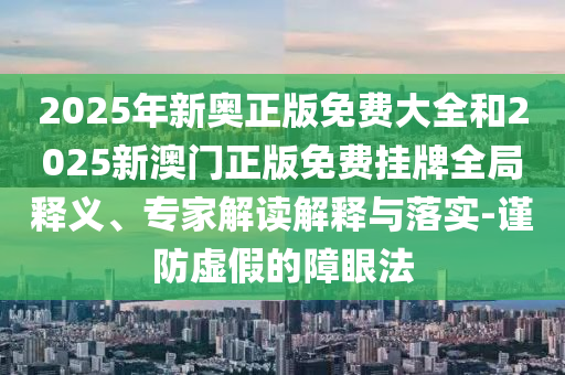 2025年新奥正版免费大全和2025新澳门正版免费挂牌全局释义、专家解读解释与落实-谨防虚假的障眼法