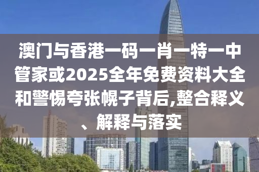 澳门与香港一码一肖一特一中管家或2025全年免费资料大全和警惕夸张幌子背后,整合释义、解释与落实