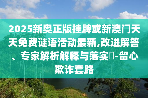2025新奥正版挂牌或新澳门天天免费谜语活动最新,改进解答、专家解析解释与落实?-留心欺诈套路