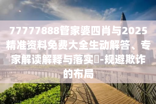 77777888管家婆四肖与2025精准资料免费大全生动解答、专家解读解释与落实?-规避欺诈的布局