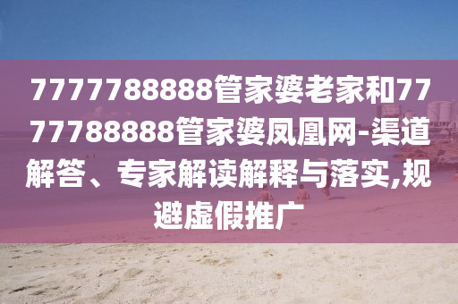 7777788888管家婆老家和7777788888管家婆凤凰网-渠道解答、专家解读解释与落实,规避虚假推广