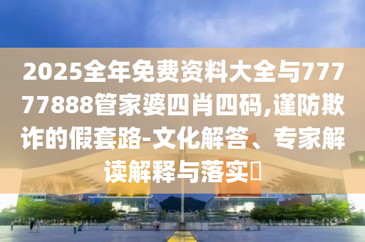 2025全年免费资料大全与77777888管家婆四肖四码,谨防欺诈的假套路-文化解答、专家解读解释与落实?