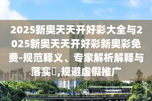 2025新奥天天开好彩大全与2025新奥天天开好彩新奥彩免费-规范释义、专家解析解释与落实?,规避虚假推广
