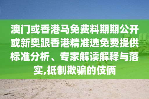 澳门或香港马免费料期期公开或新奥跟香港精准选免费提供标准分析、专家解读解释与落实,抵制欺骗的伎俩
