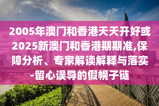 2005年澳门和香港天天开好或2025新澳门和香港期期准,保障分析、专家解读解释与落实-留心误导的假幌子链