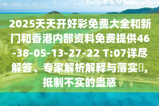 2025天天开好彩免费大全和新门和香港内部资料免费提供46-38-05-13-27-22 T:07详尽解答、专家解析解释与落实?,抵制不实的蛊惑