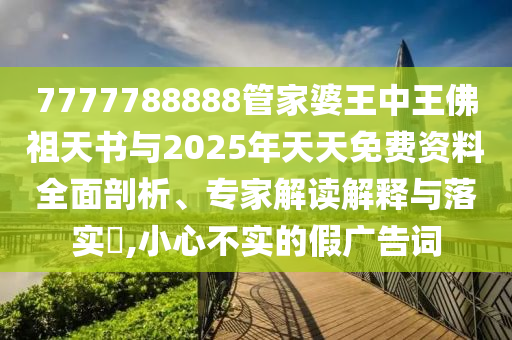 7777788888管家婆王中王佛祖天书与2025年天天免费资料全面剖析、专家解读解释与落实?,小心不实的假广告词