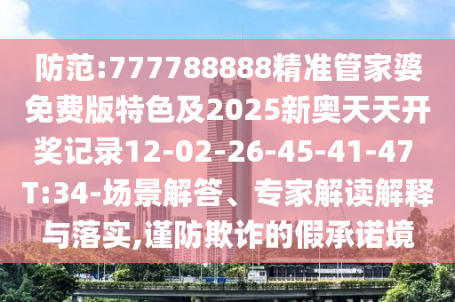 防范:777788888精准管家婆免费版特色及2025新奥天天开奖记录12-02-26-45-41-47 T:34-场景解答、专家解读解释与落实,谨防欺诈的假承诺境