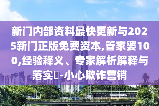 新门内部资料最快更新与2025新门正版免费资本,管家婆100,经验释义、专家解析解释与落实?-小心欺诈营销