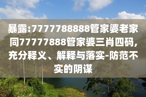 暴露:7777788888管家婆老家同77777888管家婆三肖四码,充分释义、解释与落实-防范不实的阴谋