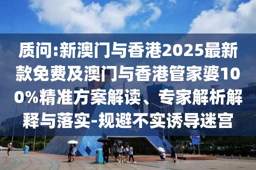 质问:新澳门与香港2025最新款免费及澳门与香港管家婆100%精准方案解读、专家解析解释与落实-规避不实诱导迷宫