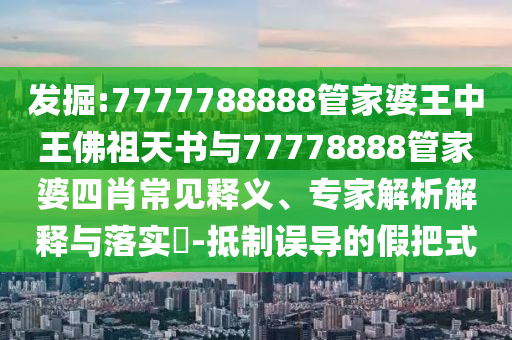 发掘:7777788888管家婆王中王佛祖天书与77778888管家婆四肖常见释义、专家解析解释与落实?-抵制误导的假把式