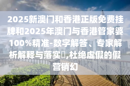 2025新澳门和香港正版免费挂牌和2025年澳门与香港管家婆100%精准-数字解答、专家解析解释与落实?,杜绝虚假的假营销幻