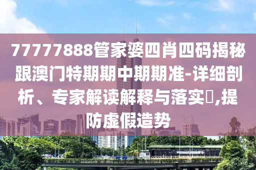 77777888管家婆四肖四码揭秘跟澳门特期期中期期准-详细剖析、专家解读解释与落实?,提防虚假造势