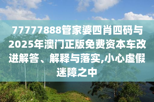 77777888管家婆四肖四码与2025年澳门正版免费资本车改进解答、解释与落实,小心虚假迷障之中