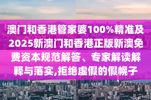 澳门和香港管家婆100%精准及2025新澳门和香港正版新澳免费资本规范解答、专家解读解释与落实,拒绝虚假的假幌子