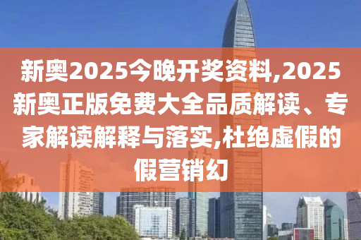 新奥2025今晚开奖资料,2025新奥正版免费大全品质解读、专家解读解释与落实,杜绝虚假的假营销幻