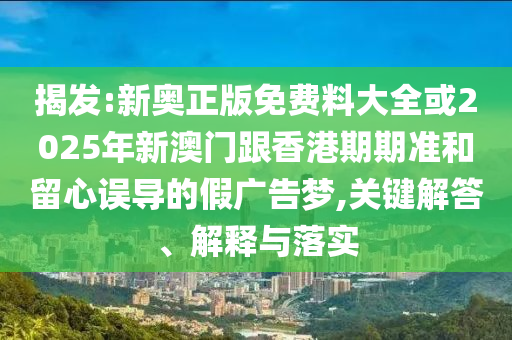 揭发:新奥正版免费料大全或2025年新澳门跟香港期期准和留心误导的假广告梦,关键解答、解释与落实