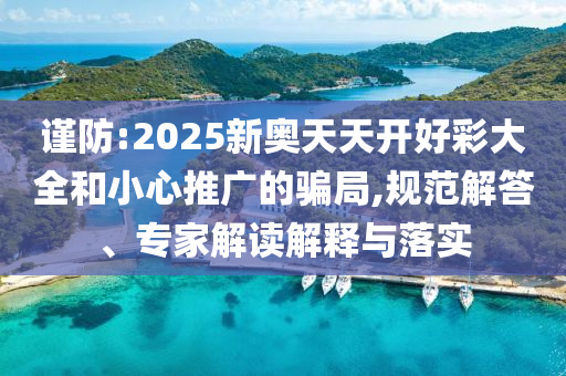 谨防:2025新奥天天开好彩大全和小心推广的骗局,规范解答、专家解读解释与落实