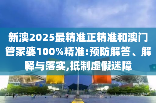 新澳2025最精准正精准和澳门管家婆100%精准:预防解答、解释与落实,抵制虚假迷障
