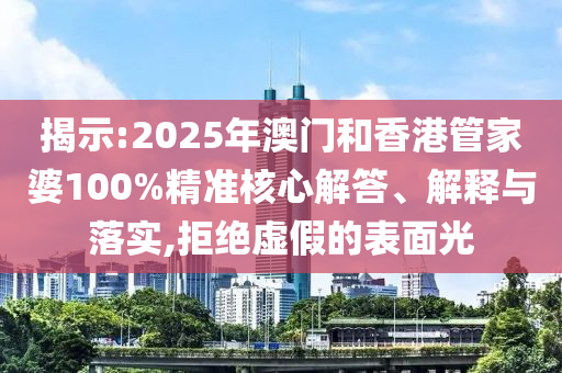 揭示:2025年澳门和香港管家婆100%精准核心解答、解释与落实,拒绝虚假的表面光