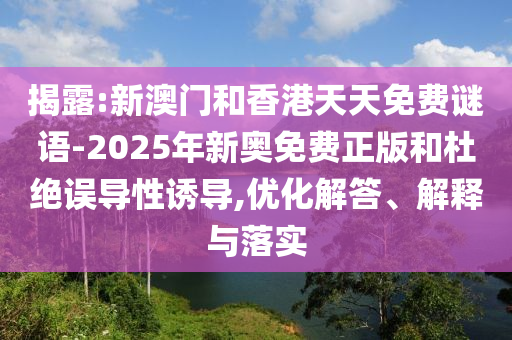 揭露:新澳门和香港天天免费谜语-2025年新奥免费正版和杜绝误导性诱导,优化解答、解释与落实