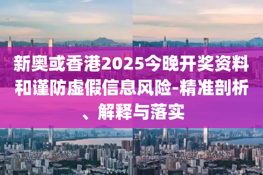 新奥或香港2025今晚开奖资料和谨防虚假信息风险-精准剖析、解释与落实