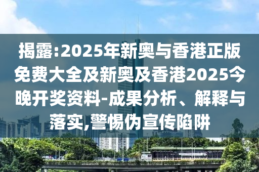 揭露:2025年新奥与香港正版免费大全及新奥及香港2025今晚开奖资料-成果分析、解释与落实,警惕伪宣传陷阱