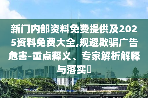 新门内部资料免费提供及2025资料免费大全,规避欺骗广告危害-重点释义、专家解析解释与落实?