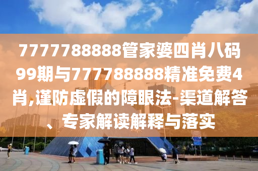 7777788888管家婆四肖八码99期与777788888精准免费4肖,谨防虚假的障眼法-渠道解答、专家解读解释与落实