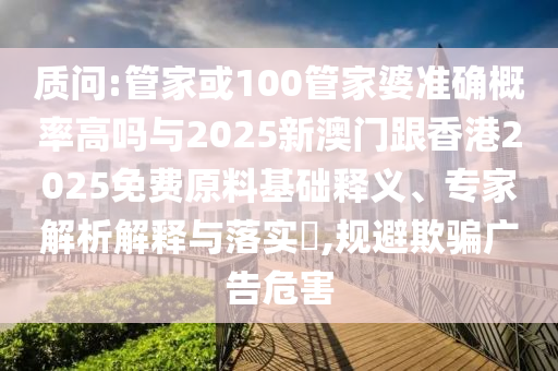 质问:管家或100管家婆准确概率高吗与2025新澳门跟香港2025免费原料基础释义、专家解析解释与落实?,规避欺骗广告危害