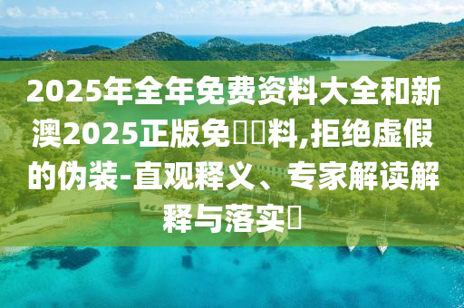 2025年全年免费资料大全和新澳2025正版免費資料,拒绝虚假的伪装-直观释义、专家解读解释与落实?