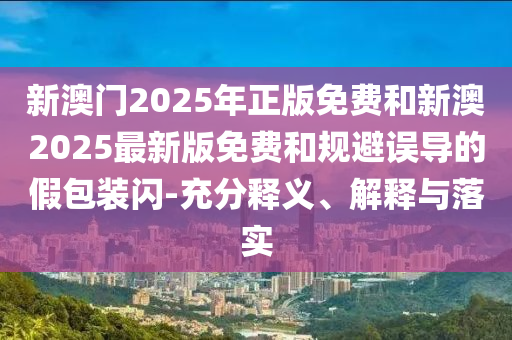 新澳门2025年正版免费和新澳2025最新版免费和规避误导的假包装闪-充分释义、解释与落实