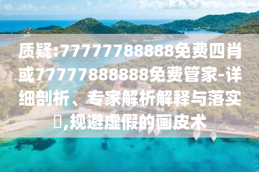 质疑:77777788888免费四肖或77777888888免费管家-详细剖析、专家解析解释与落实?,规避虚假的画皮术
