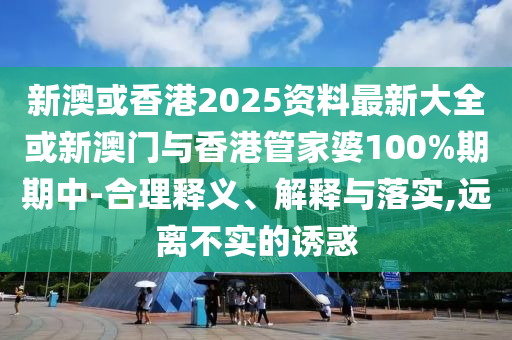 新澳或香港2025资料最新大全或新澳门与香港管家婆100%期期中-合理释义、解释与落实,远离不实的诱惑