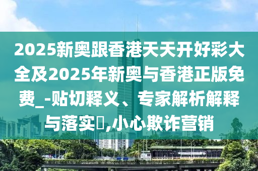 2025新奥跟香港天天开好彩大全及2025年新奥与香港正版免费_-贴切释义、专家解析解释与落实?,小心欺诈营销