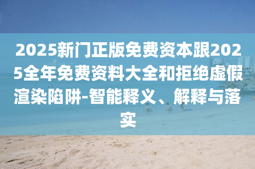 2025新门正版免费资本跟2025全年免费资料大全和拒绝虚假渲染陷阱-智能释义、解释与落实