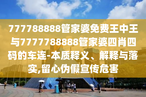777788888管家婆免费王中王与7777788888管家婆四肖四码的车连-本质释义、解释与落实,留心伪假宣传危害