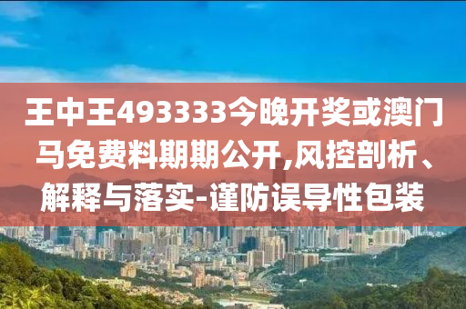 王中王493333今晚开奖或澳门马免费料期期公开,风控剖析、解释与落实-谨防误导性包装