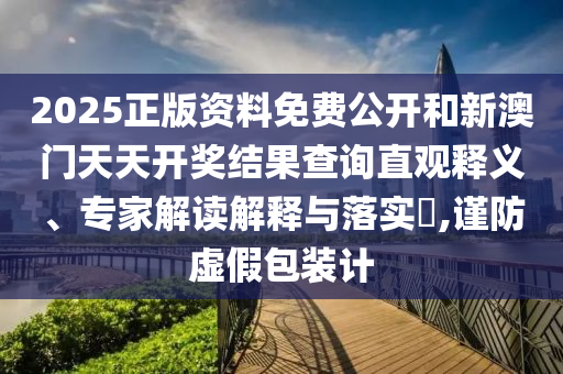 2025正版资料免费公开和新澳门天天开奖结果查询直观释义、专家解读解释与落实?,谨防虚假包装计