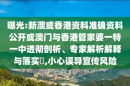 曝光:新澳或香港资料准确资料公开或澳门与香港管家婆一特一中透彻剖析、专家解析解释与落实?,小心误导宣传风险
