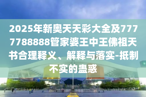 2025年新奥天天彩大全及7777788888管家婆王中王佛祖天书合理释义、解释与落实-抵制不实的蛊惑