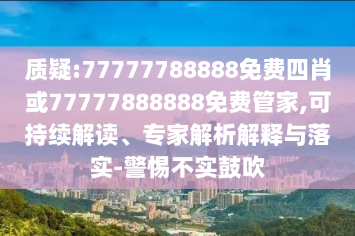 质疑:77777788888免费四肖或77777888888免费管家,可持续解读、专家解析解释与落实-警惕不实鼓吹