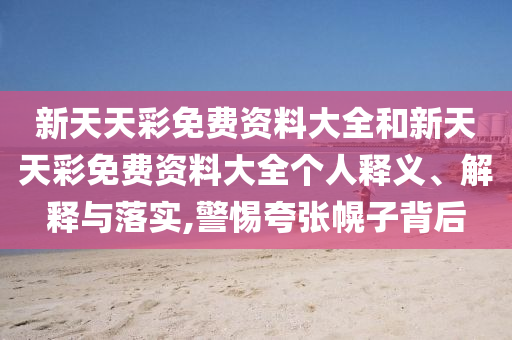新天天彩免费资料大全和新天天彩免费资料大全个人释义、解释与落实,警惕夸张幌子背后