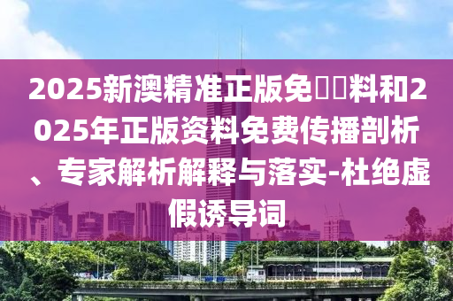 2025新澳精准正版免費資料和2025年正版资料免费传播剖析、专家解析解释与落实-杜绝虚假诱导词